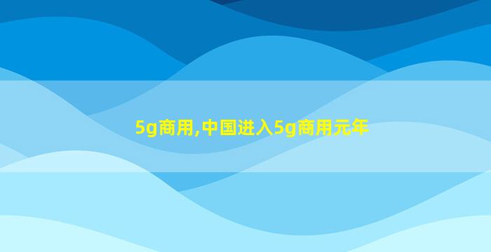 5g商用,中国进入5g商用元年